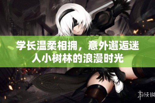 学长温柔相拥，意外邂逅迷人小树林的浪漫时光