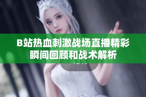 B站热血刺激战场直播精彩瞬间回顾和战术解析
