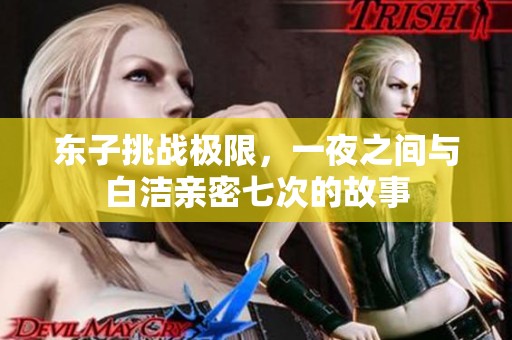 东子挑战极限，一夜之间与白洁亲密七次的故事