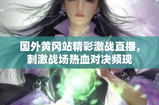 国外黄冈站精彩激战直播，刺激战场热血对决频现