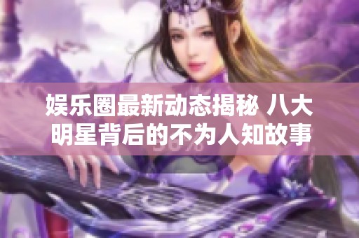 娱乐圈最新动态揭秘 八大明星背后的不为人知故事