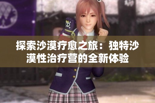 探索沙漠疗愈之旅：独特沙漠性治疗营的全新体验