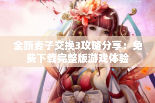 全新麦子交换3攻略分享：免费下载完整版游戏体验