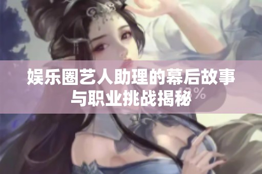娱乐圈艺人助理的幕后故事与职业挑战揭秘