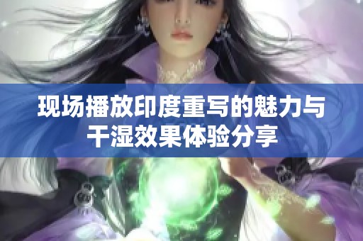 现场播放印度重写的魅力与干湿效果体验分享