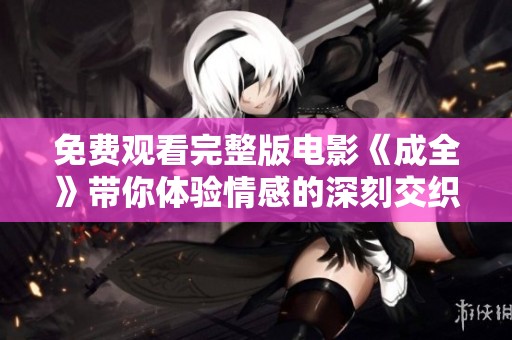 免费观看完整版电影《成全》带你体验情感的深刻交织与精彩剧情