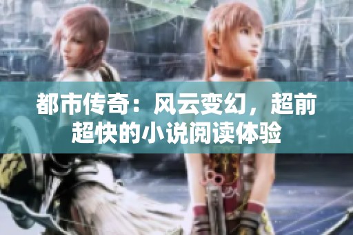 都市传奇：风云变幻，超前超快的小说阅读体验