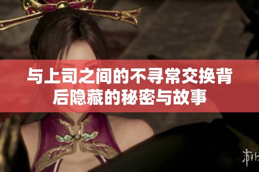 与上司之间的不寻常交换背后隐藏的秘密与故事