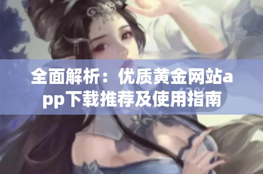 全面解析：优质黄金网站app下载推荐及使用指南