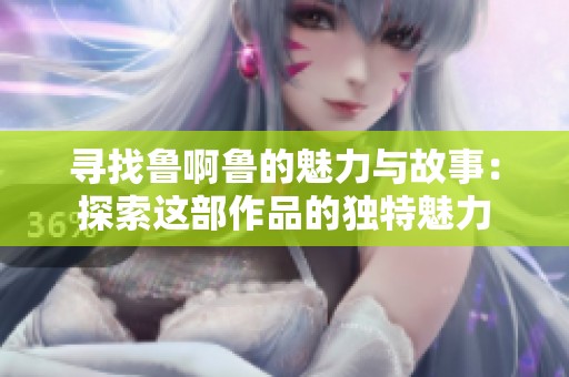 寻找鲁啊鲁的魅力与故事：探索这部作品的独特魅力