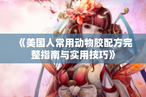 《美国人常用动物胶配方完整指南与实用技巧》