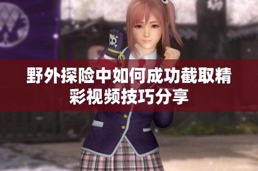 野外探险中如何成功截取精彩视频技巧分享