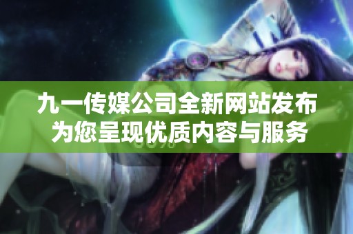 九一传媒公司全新网站发布 为您呈现优质内容与服务