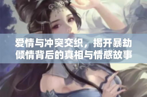 爱情与冲突交织，揭开暴劫倾情背后的真相与情感故事