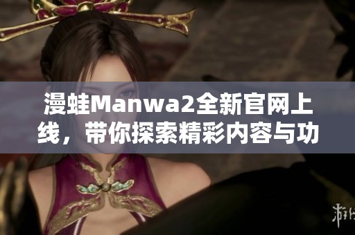 漫蛙Manwa2全新官网上线，带你探索精彩内容与功能