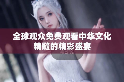 全球观众免费观看中华文化精髓的精彩盛宴