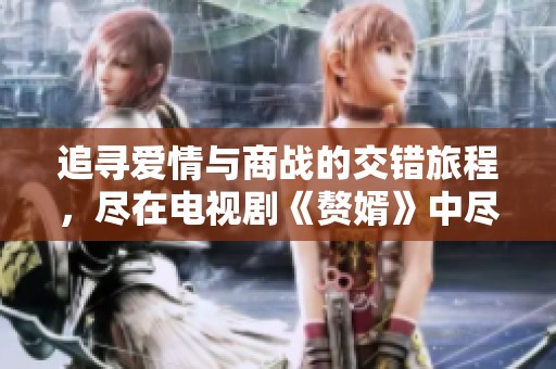 追寻爱情与商战的交错旅程，尽在电视剧《赘婿》中尽情感受