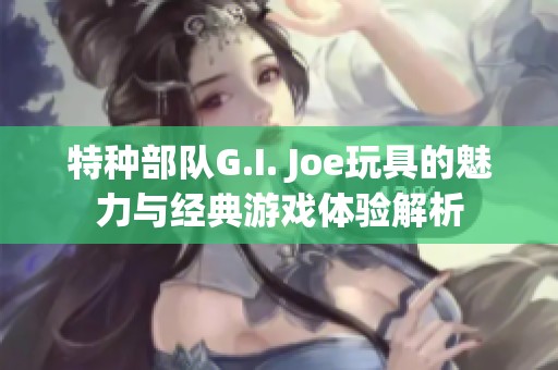 特种部队G.I. Joe玩具的魅力与经典游戏体验解析