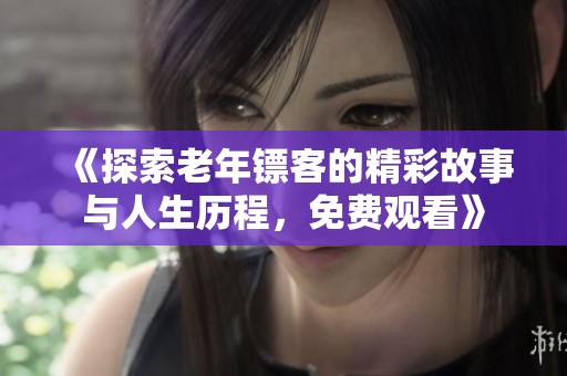 《探索老年镖客的精彩故事与人生历程，免费观看》