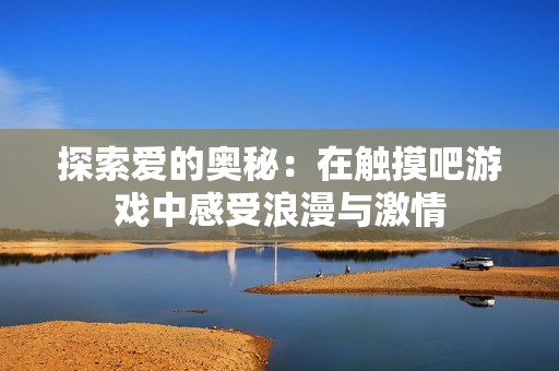 探索爱的奥秘：在触摸吧游戏中感受浪漫与激情