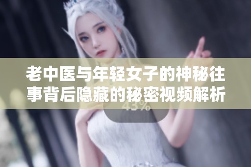 老中医与年轻女子的神秘往事背后隐藏的秘密视频解析