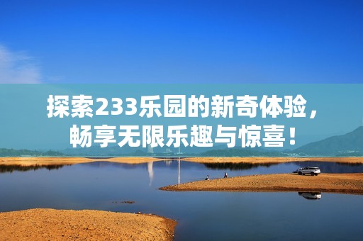 探索233乐园的新奇体验，畅享无限乐趣与惊喜！