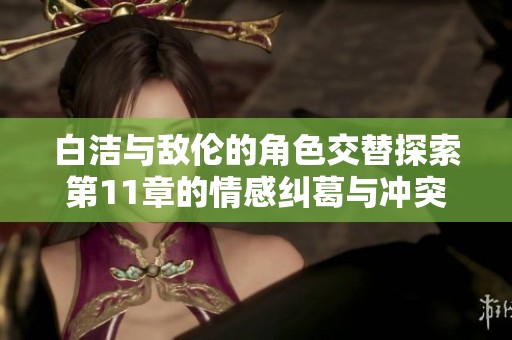 白洁与敌伦的角色交替探索第11章的情感纠葛与冲突