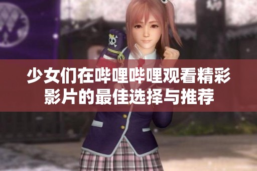 少女们在哔哩哔哩观看精彩影片的最佳选择与推荐