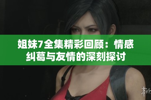 姐妹7全集精彩回顾：情感纠葛与友情的深刻探讨