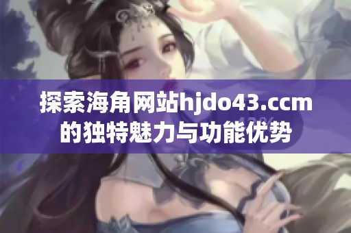 探索海角网站hjdo43.ccm的独特魅力与功能优势
