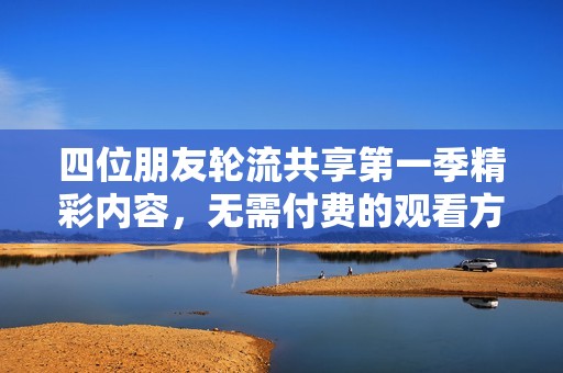 四位朋友轮流共享第一季精彩内容，无需付费的观看方式