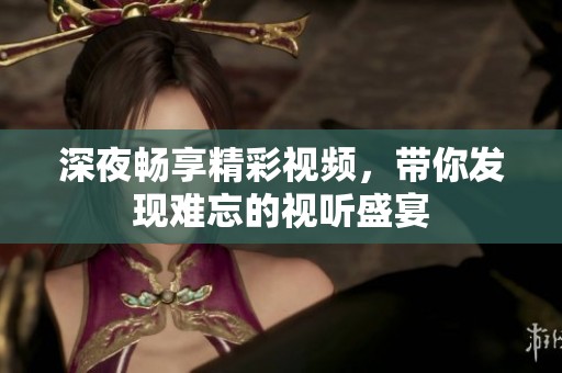 深夜畅享精彩视频，带你发现难忘的视听盛宴