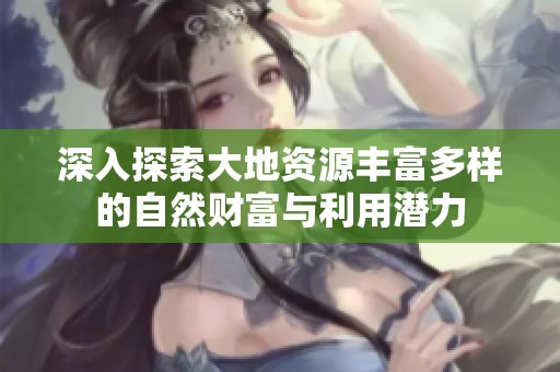 深入探索大地资源丰富多样的自然财富与利用潜力