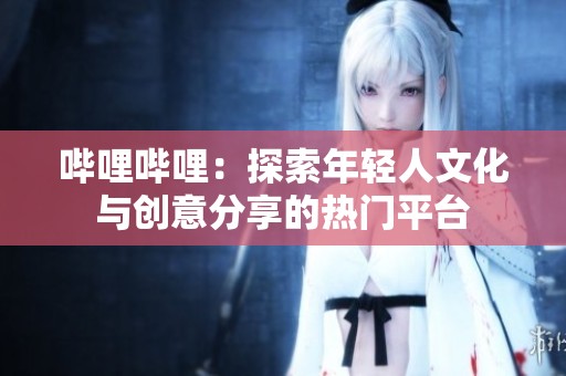 哔哩哔哩：探索年轻人文化与创意分享的热门平台