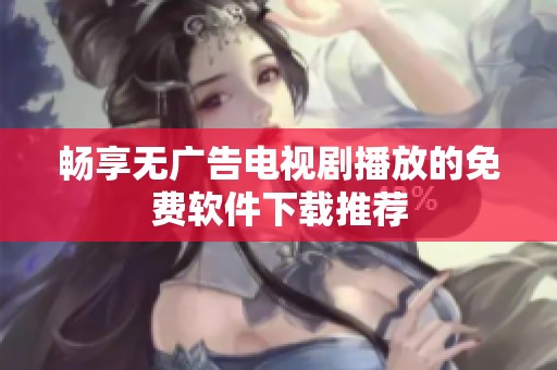 畅享无广告电视剧播放的免费软件下载推荐