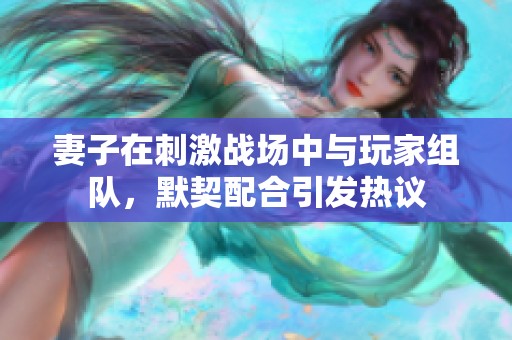 妻子在刺激战场中与玩家组队，默契配合引发热议