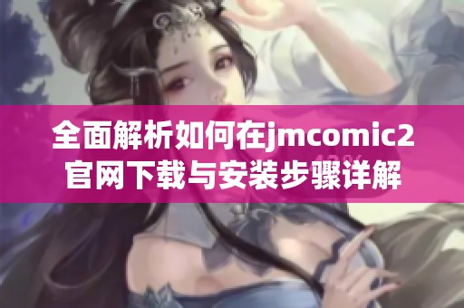 全面解析如何在jmcomic2官网下载与安装步骤详解