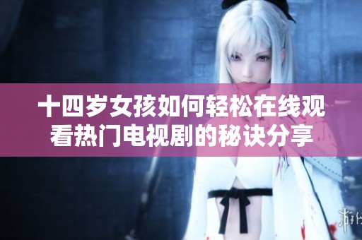 十四岁女孩如何轻松在线观看热门电视剧的秘诀分享