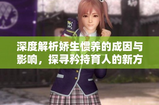 深度解析娇生惯养的成因与影响，探寻矜持育人的新方式