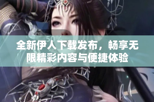 全新伊人下载发布，畅享无限精彩内容与便捷体验