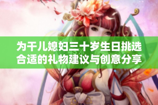 为干儿媳妇三十岁生日挑选合适的礼物建议与创意分享