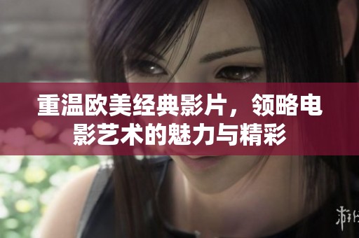重温欧美经典影片，领略电影艺术的魅力与精彩