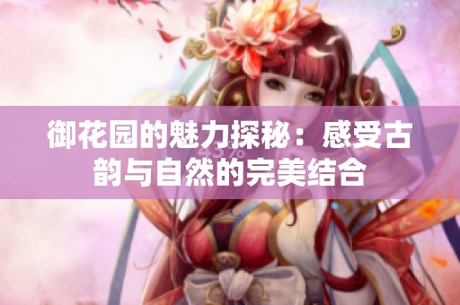 御花园的魅力探秘：感受古韵与自然的完美结合