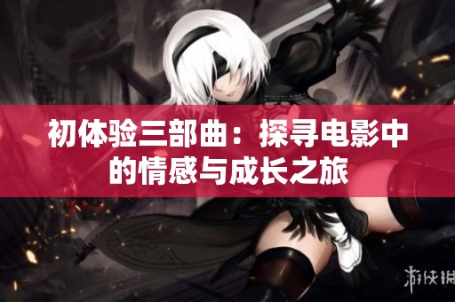 初体验三部曲：探寻电影中的情感与成长之旅