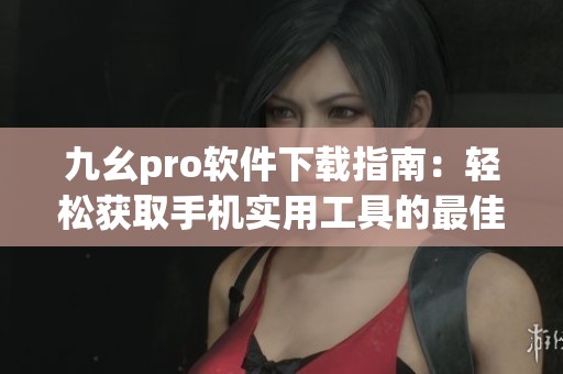 九幺pro软件下载指南：轻松获取手机实用工具的最佳选择