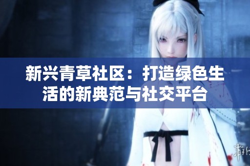 新兴青草社区：打造绿色生活的新典范与社交平台