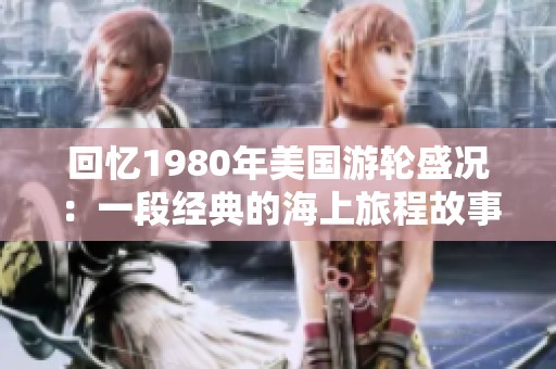 回忆1980年美国游轮盛况：一段经典的海上旅程故事