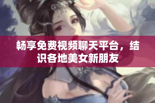 畅享免费视频聊天平台，结识各地美女新朋友