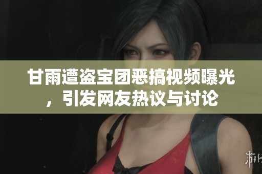 甘雨遭盗宝团恶搞视频曝光，引发网友热议与讨论