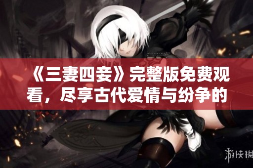 《三妻四妾》完整版免费观看，尽享古代爱情与纷争的精彩故事